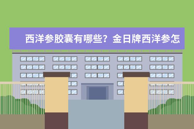 西洋参胶囊有哪些？金日牌西洋参怎么样？