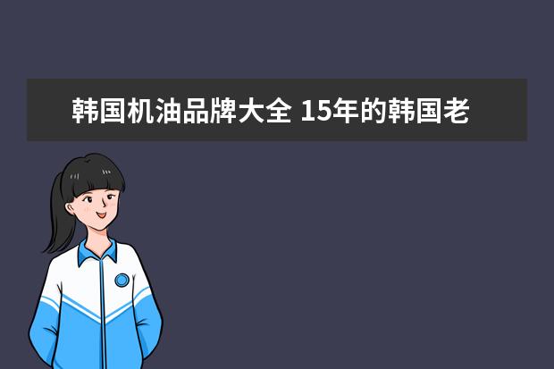 韩国机油品牌大全 15年的韩国老车用什么机油