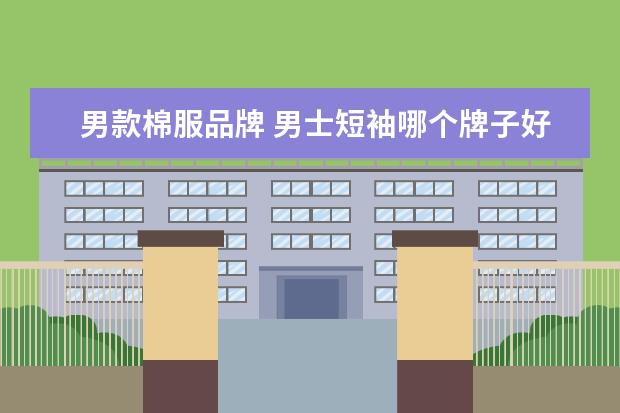 男款棉服品牌 男士短袖哪个牌子好?
