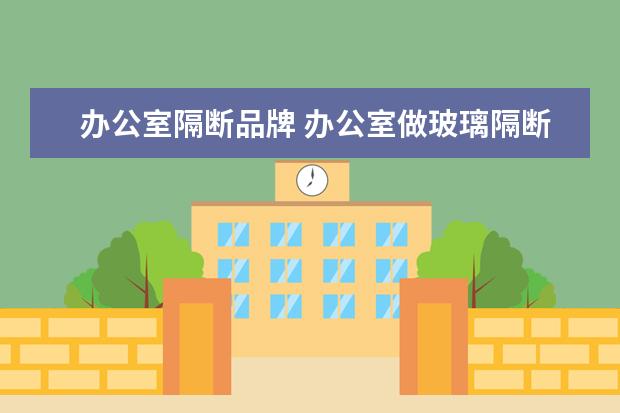 办公室隔断品牌 办公室做玻璃隔断的价格?办公室玻璃隔断选购有什么...