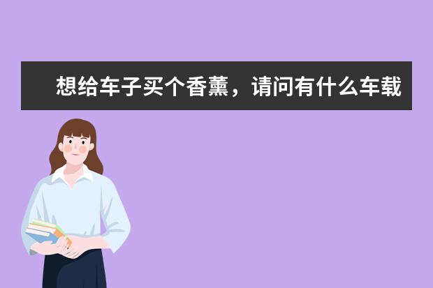 想给车子买个香薰，请问有什么车载香薰推荐吗？