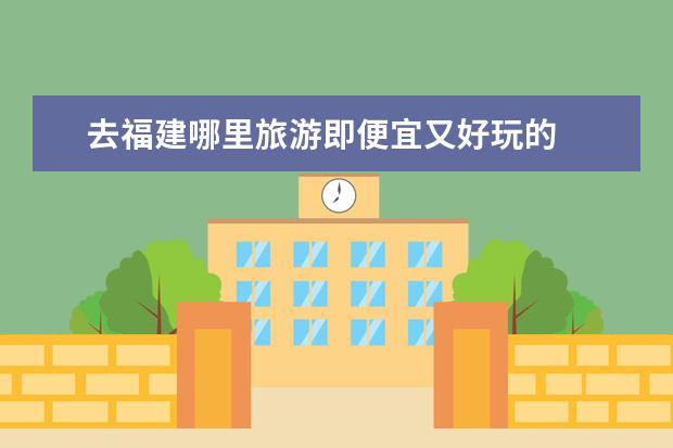 去福建哪里旅游即便宜又好玩的