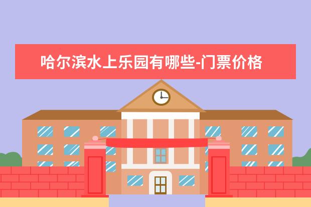 哈尔滨水上乐园有哪些-门票价格