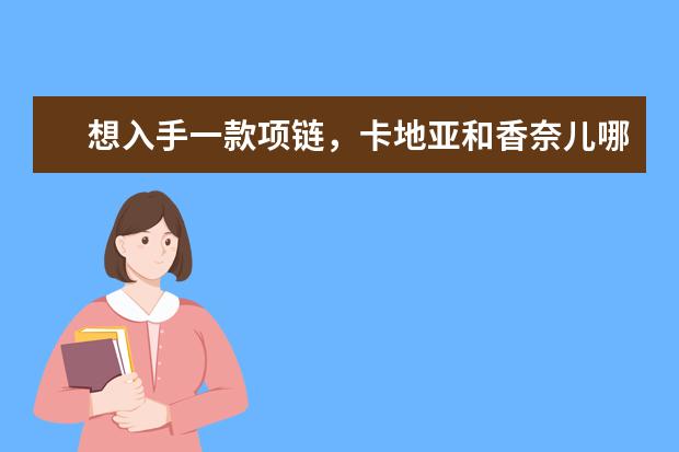 想入手一款项链，卡地亚和香奈儿哪个牌子更适合日常穿着搭配呢？