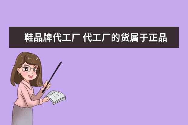 鞋品牌代工厂 代工厂的货属于正品么?