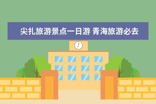 尖扎旅游景点一日游 青海旅游必去的十大景点，你不能错过！ 青海互助旅游景点大全