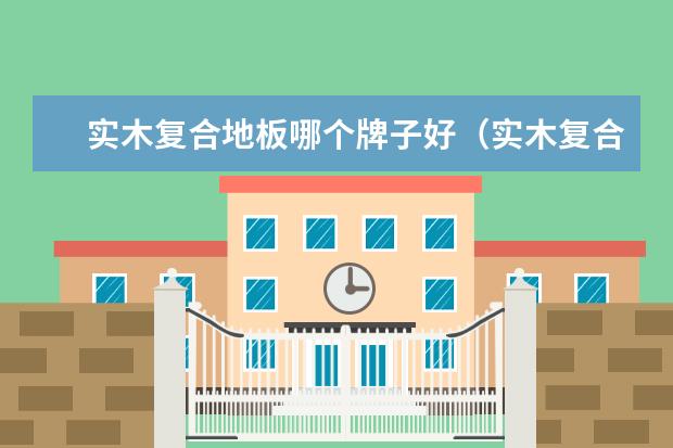 实木复合地板哪个牌子好（实木复合地板推荐）