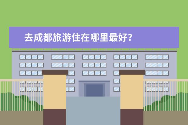 去成都旅游住在哪里最好？