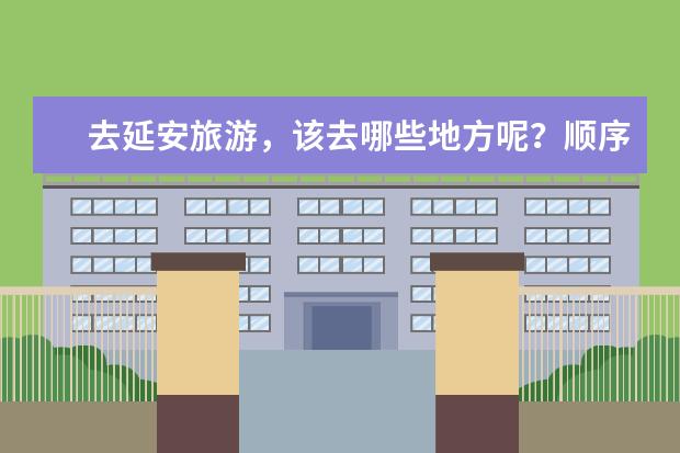 去延安旅游，该去哪些地方呢？顺序怎样？