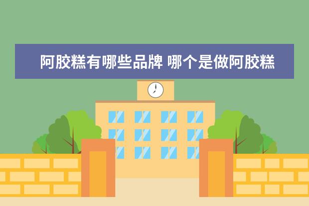 阿胶糕有哪些品牌 哪个是做阿胶糕的大品牌呢??