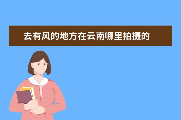 去有风的地方在云南哪里拍摄的