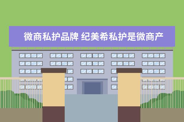 微商私护品牌 纪美希私护是微商产品吗