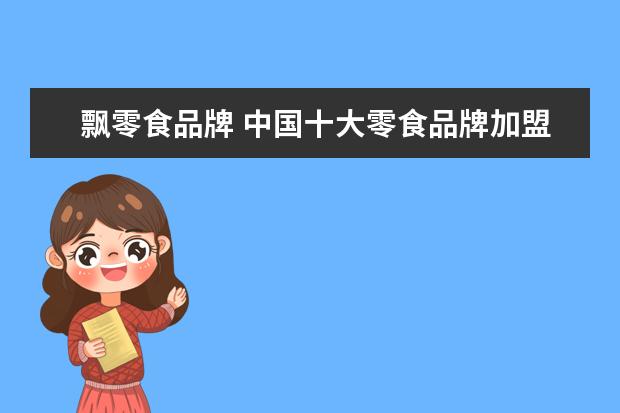 飘零食品牌 中国十大零食品牌加盟有哪些?