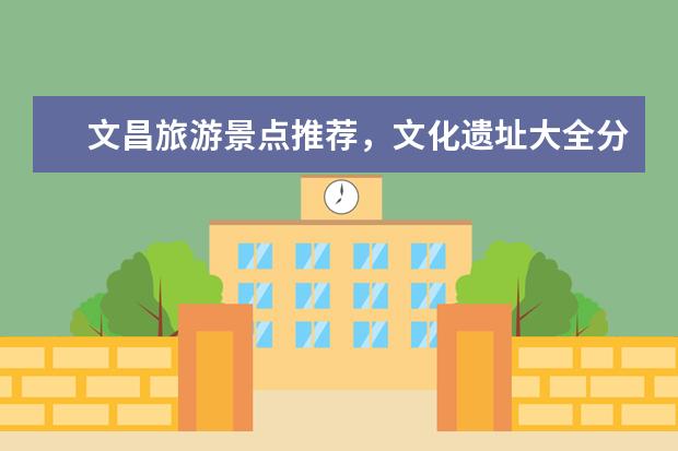 文昌旅游景点推荐，文化遗址大全分享！ 文昌必去的五大景点 文昌旅游三大必去景点