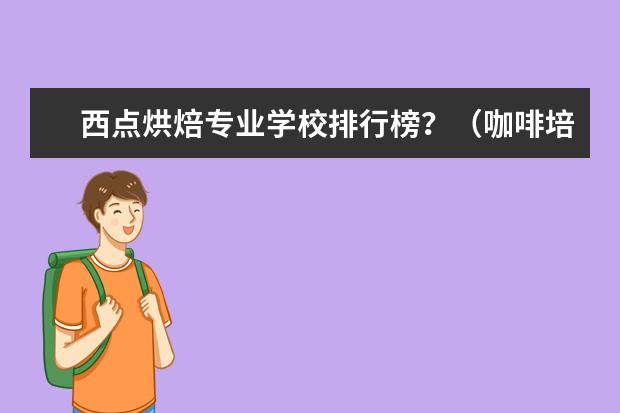 西点烘焙专业学校排行榜？（咖啡培训机构排名）