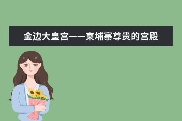 金边大皇宫——柬埔寨尊贵的宫殿 沈阳故宫博物院旅游攻略景点推荐 北京必去景点攻略,北京旅游攻略景点必去