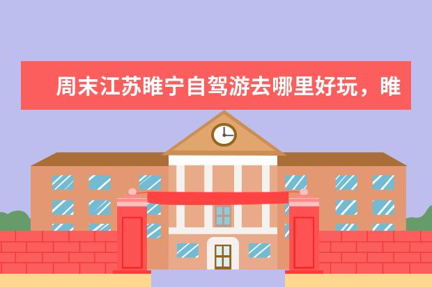 周末江苏睢宁自驾游去哪里好玩，睢宁出发自驾2日游好去处攻略推荐