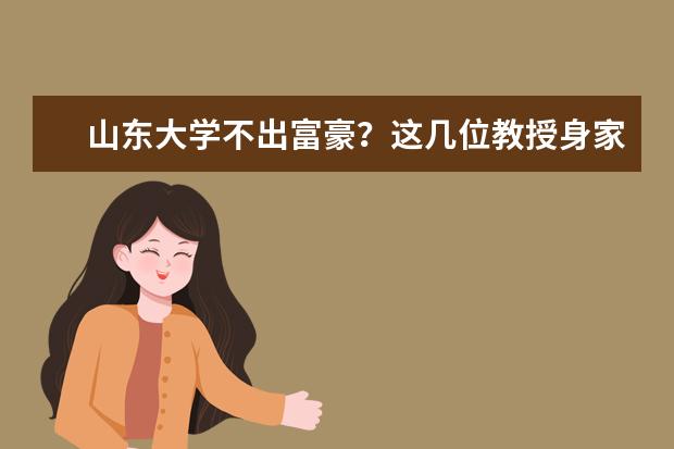 山东大学不出富豪？这几位教授身家过亿，不少校友创业选IT行业 中国各城市高校校友会富豪排行榜 厦门大学富豪校友：有首富手下有创二代，刚捐数亿元，王兴属三代章