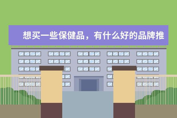 想买一些保健品，有什么好的品牌推荐吗？