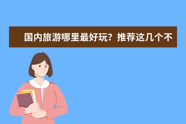 国内旅游哪里最好玩？推荐这几个不错的旅游景点！