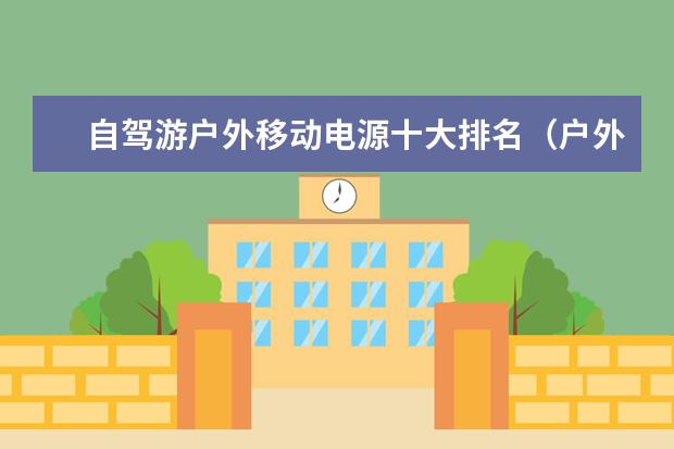 自驾游户外移动电源十大排名（户外移动电源十大品牌排行榜）