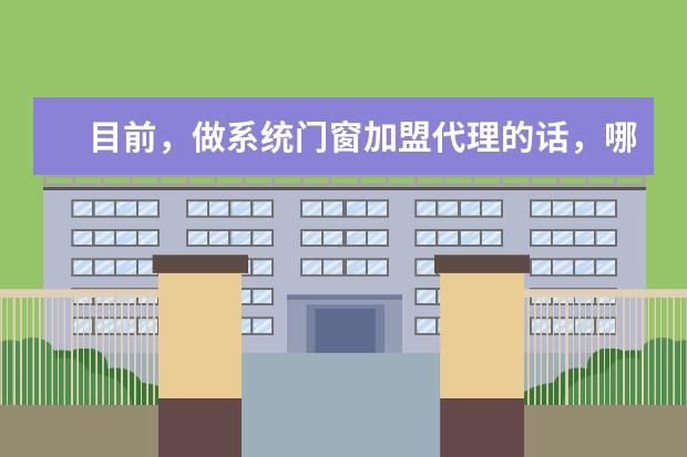目前，做系统门窗加盟代理的话，哪个牌子是比较好的？