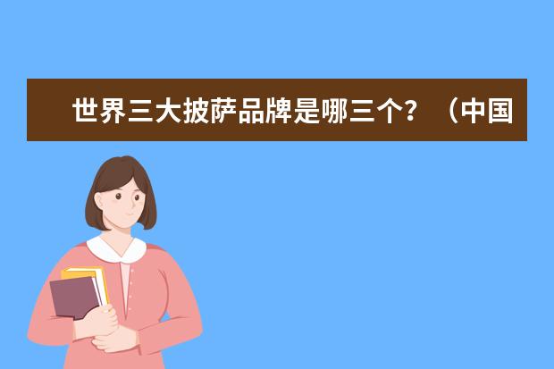 世界三大披萨品牌是哪三个？（中国有那些知名披萨品牌）