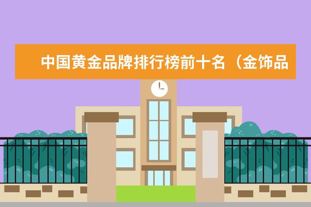 中国黄金品牌排行榜前十名（金饰品牌排行榜十大排名）