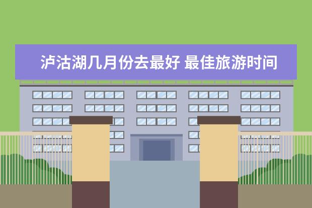 泸沽湖几月份去最好 最佳旅游时间（泸沽湖旅游攻略）