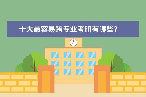 十大最容易跨专业考研有哪些？