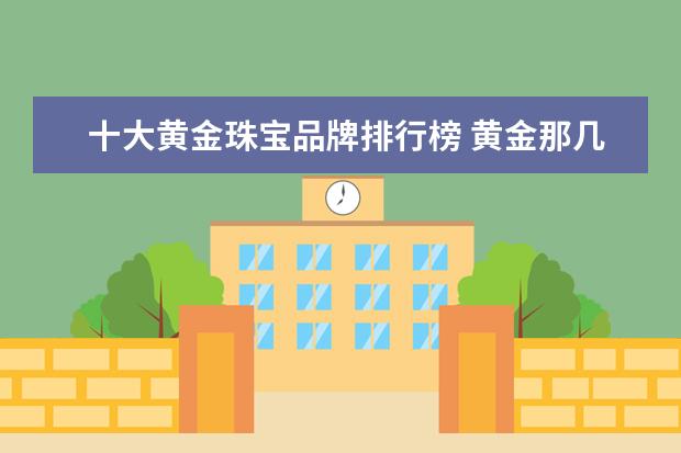 十大黄金珠宝品牌排行榜 黄金那几个牌子是一线品牌 金子品牌排行榜前十名