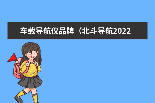 车载导航仪品牌（北斗导航2022最新版免费版） 汽车导航仪十大品牌 导航仪十大品牌排行榜(导航仪排名前十的品牌)