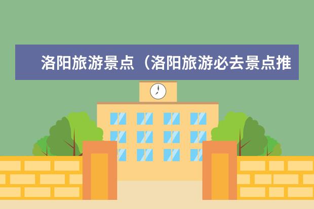 洛阳旅游景点（洛阳旅游必去景点推荐）