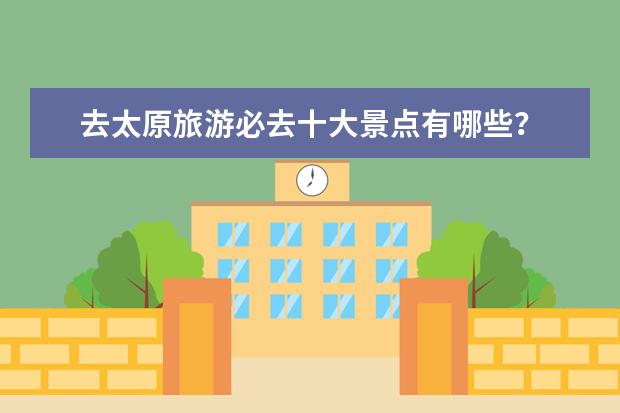 去太原旅游必去十大景点有哪些？