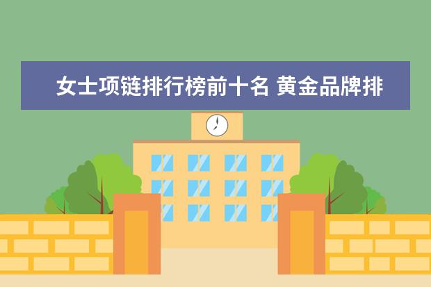女士项链排行榜前十名 黄金品牌排行榜前十名 中国黄金十大名牌