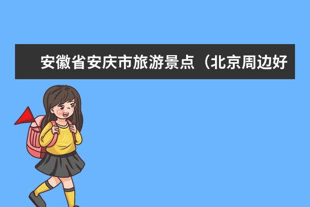 安徽省安庆市旅游景点（北京周边好玩的旅游景点推荐）