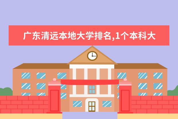 广东清远本地大学排名,1个本科大学,9个专科,你知道的有多少?