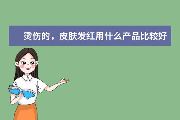 烫伤的，皮肤发红用什么产品比较好?