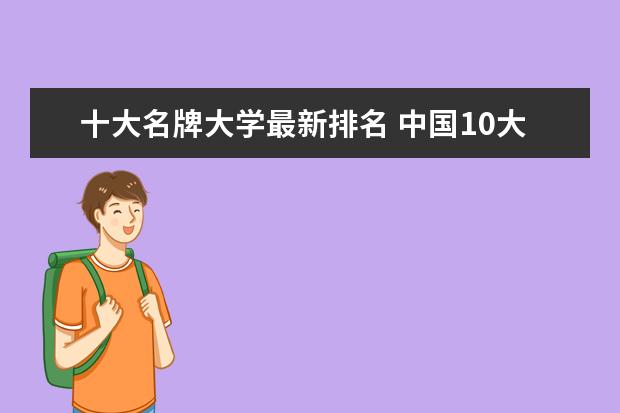 十大名牌大学最新排名 中国10大名校排行榜 全球名牌大学排行榜