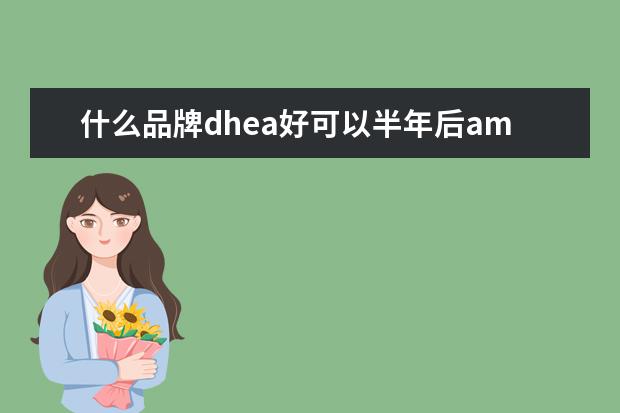 什么品牌dhea好可以半年后amh升高了一倍？
