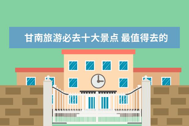 甘南旅游必去十大景点 最值得去的地方（甘南十大景点）