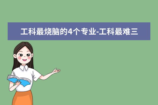 工科最烧脑的4个专业-工科最难三个专业（工科最烧脑的4个专业）