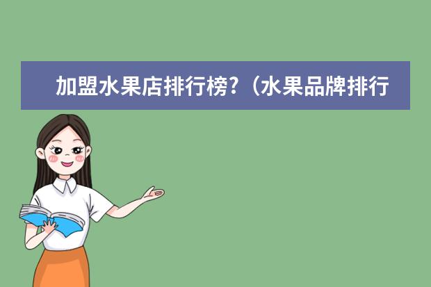 加盟水果店排行榜?（水果品牌排行榜前十名）