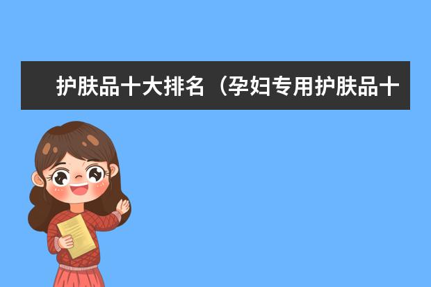 护肤品十大排名（孕妇专用护肤品十大排名）（十大高端孕妇护肤品牌）