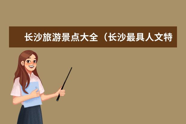 长沙旅游景点大全（长沙最具人文特色的自驾游景点推荐，6个长沙值得一去的好去处攻略）