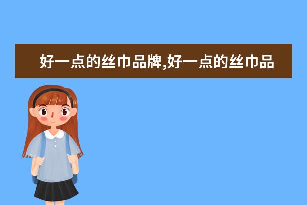 好一点的丝巾品牌,好一点的丝巾品牌（围巾品牌排行榜前十名）