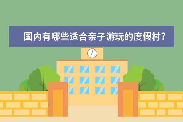 国内有哪些适合亲子游玩的度假村?