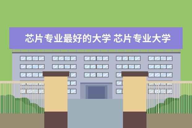 芯片专业最好的大学 芯片专业大学排名 全国大学集成电路专业排名
