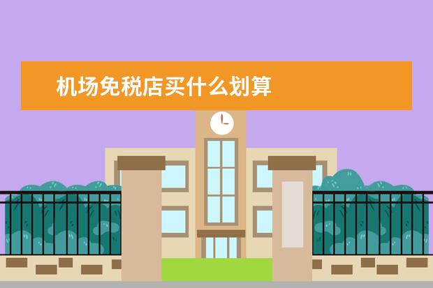 机场免税店买什么划算