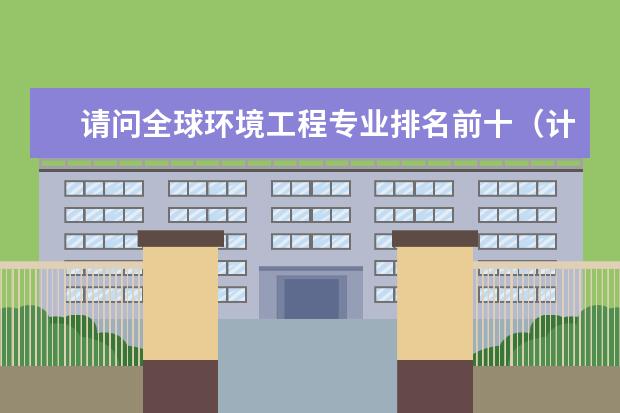 请问全球环境工程专业排名前十（计算机专业全球大学排行榜）